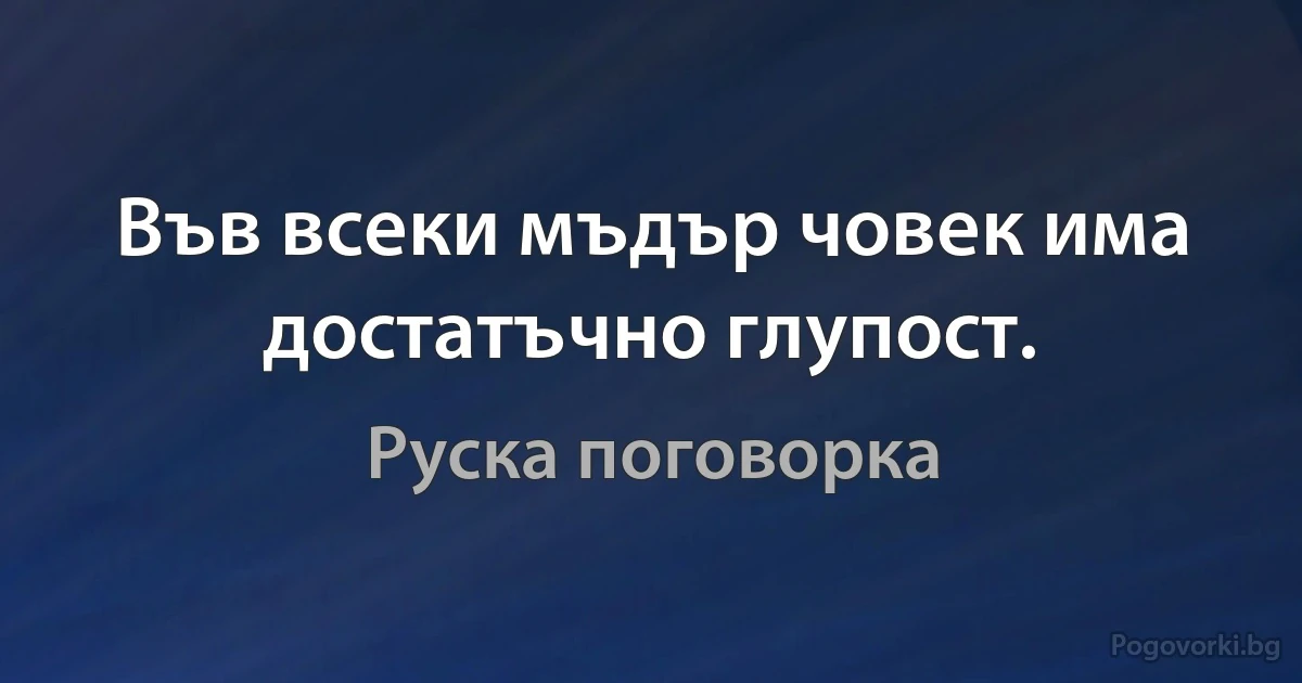 Във всеки мъдър човек има достатъчно глупост. (Руска поговорка)