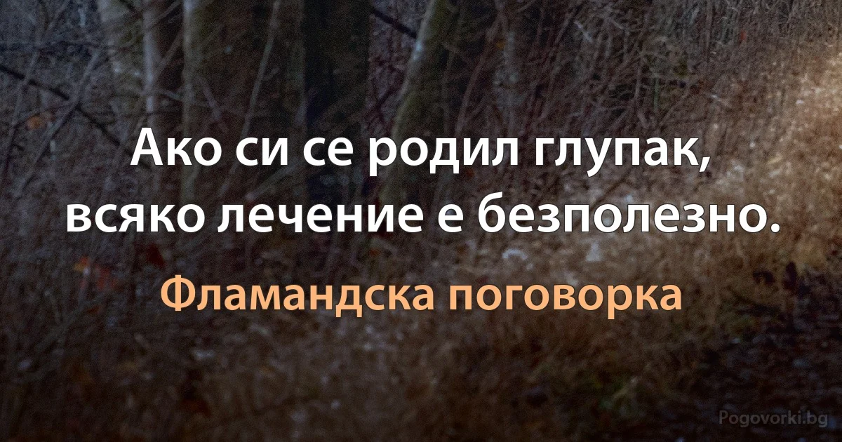 Ако си се родил глупак, всяко лечение е безполезно. (Фламандска поговорка)