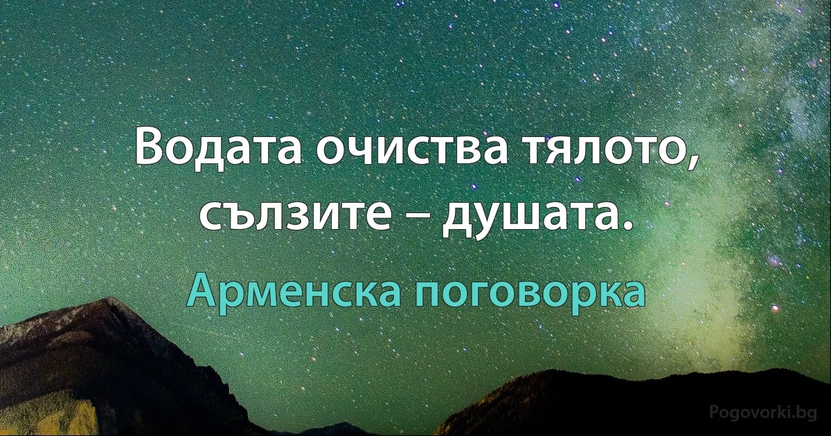 Водата очиства тялото, сълзите – душата. (Арменска поговорка)