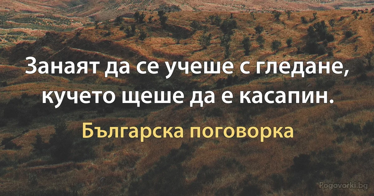 Занаят да се учеше с гледане, кучето щеше да е касапин. (Българска поговорка)