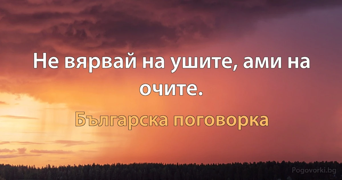 Не вярвай на ушите, ами на очите. (Българска поговорка)