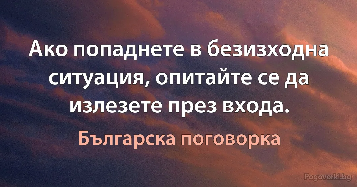 Ако попаднете в безизходна ситуация, опитайте се да излезете през входа. (Българска поговорка)