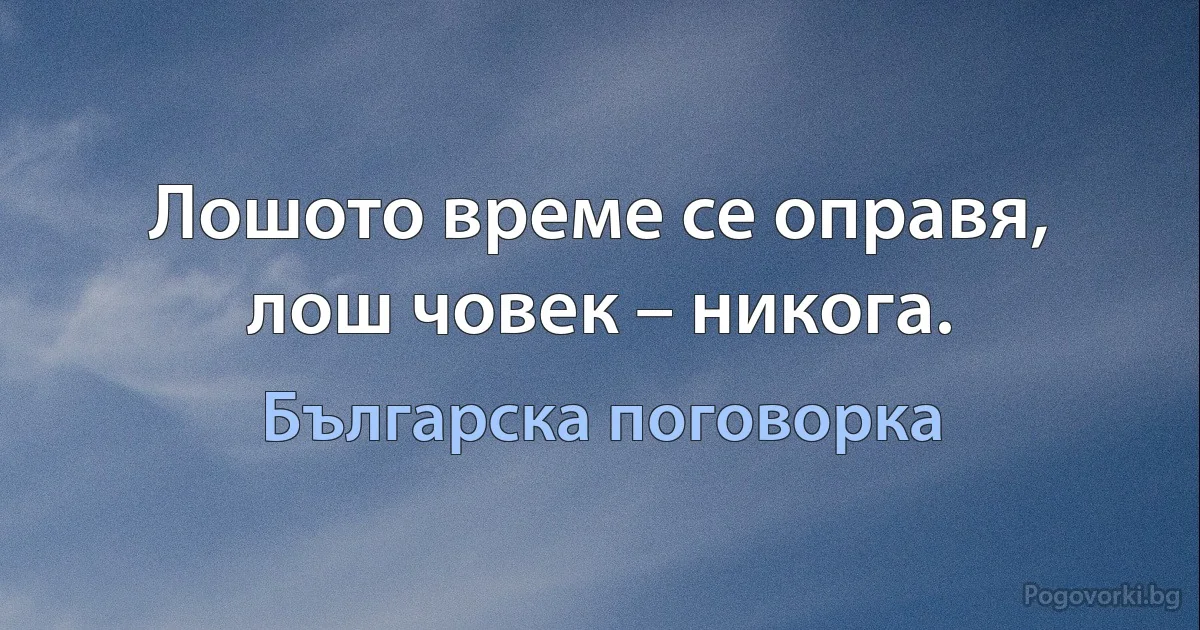 Лошото време се оправя, лош човек – никога. (Българска поговорка)