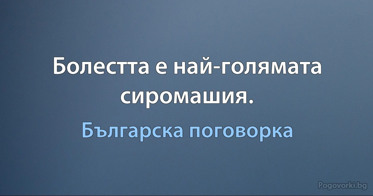 Болестта е най-голямата сиромашия. (Българска поговорка)