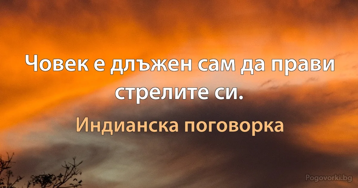 Човек е длъжен сам да прави стрелите си. (Индианска поговорка)