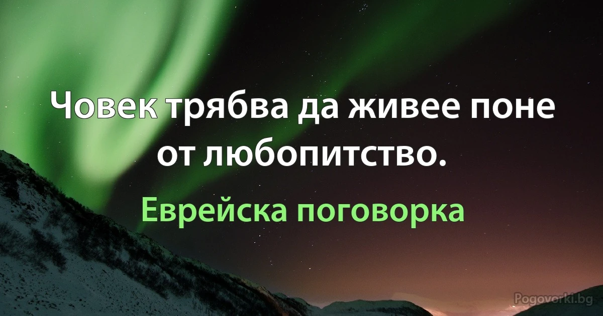 Човек трябва да живее поне от любопитство. (Еврейска поговорка)