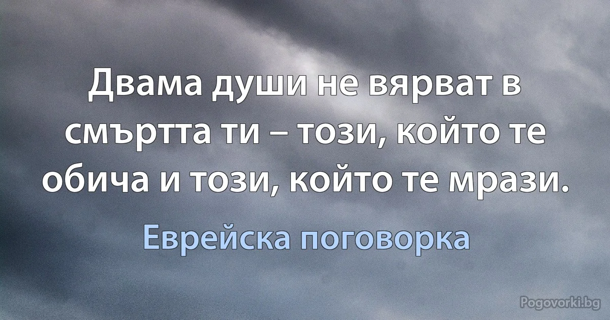 Двама души не вярват в смъртта ти – този, който те обича и този, който те мрази. (Еврейска поговорка)