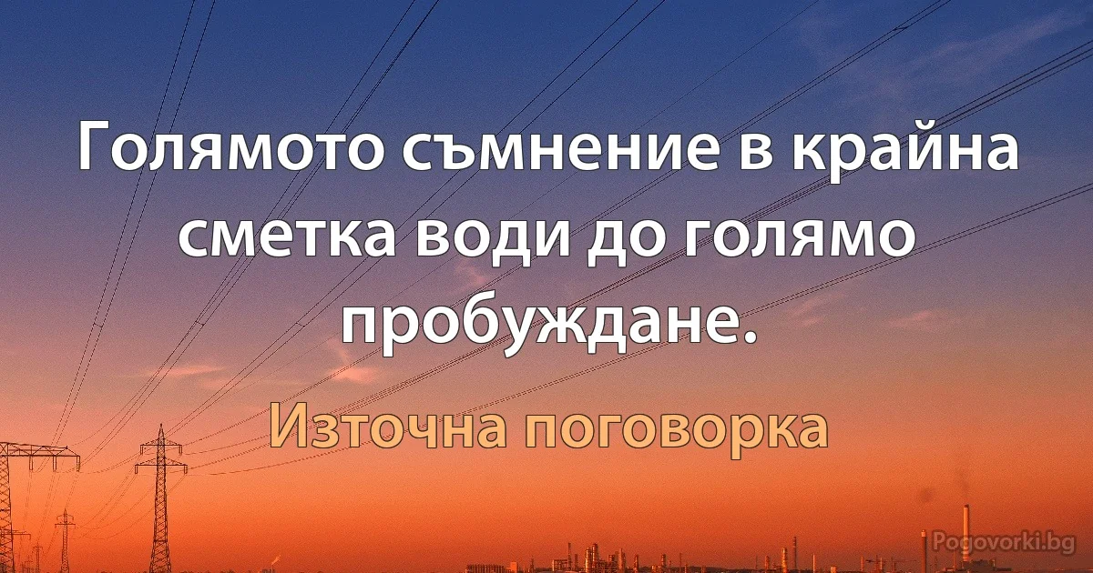 Голямото съмнение в крайна сметка води до голямо пробуждане. (Източна поговорка)