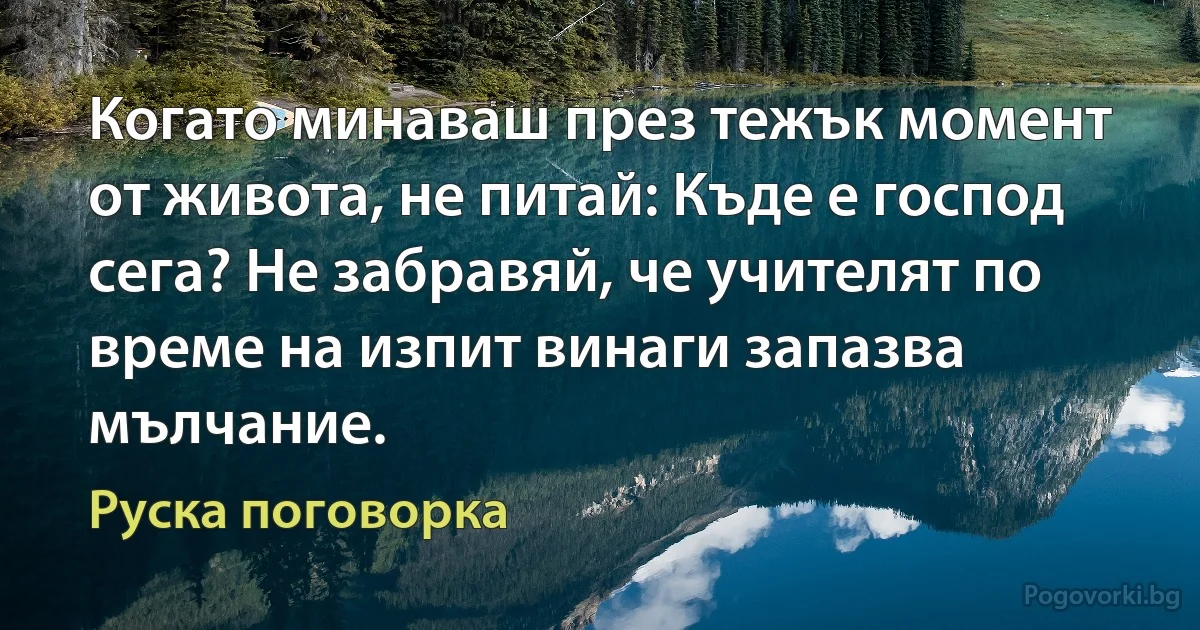 Когато минаваш през тежък момент от живота, не питай: Къде е господ сега? Не забравяй, че учителят по време на изпит винаги запазва мълчание. (Руска поговорка)