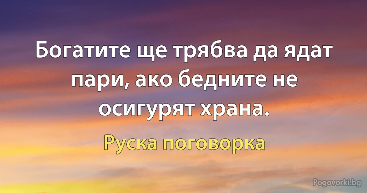 Богатите ще трябва да ядат пари, ако бедните не осигурят храна. (Руска поговорка)