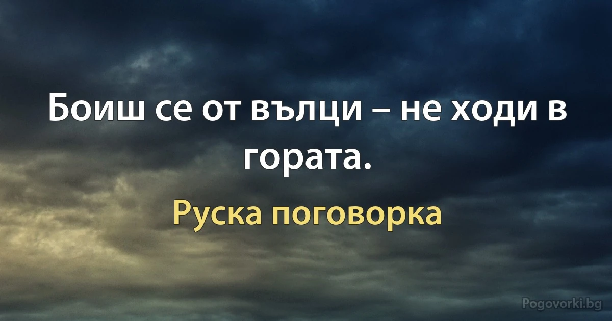 Боиш се от вълци – не ходи в гората. (Руска поговорка)