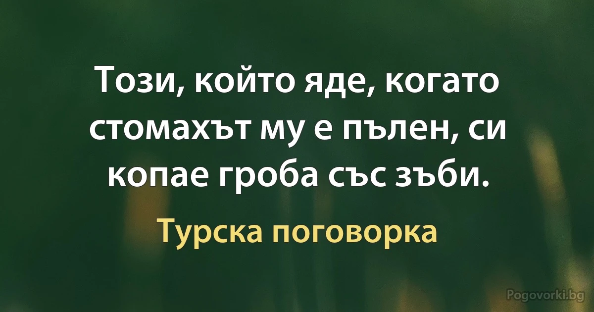 Този, който яде, когато стомахът му е пълен, си копае гроба със зъби. (Турска поговорка)