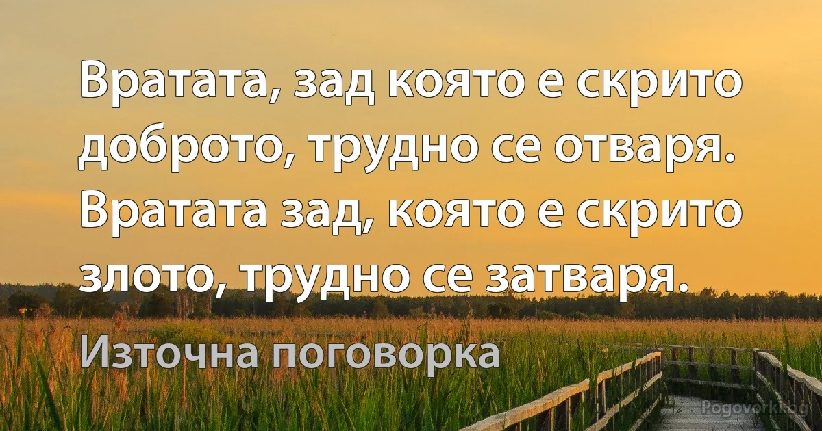 Вратата, зад която е скрито доброто, трудно се отваря. Вратата зад, която е скрито злото, трудно се затваря. (Източна поговорка)