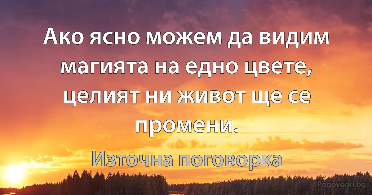 Ако ясно можем да видим магията на едно цвете, целият ни живот ще се промени. (Източна поговорка)