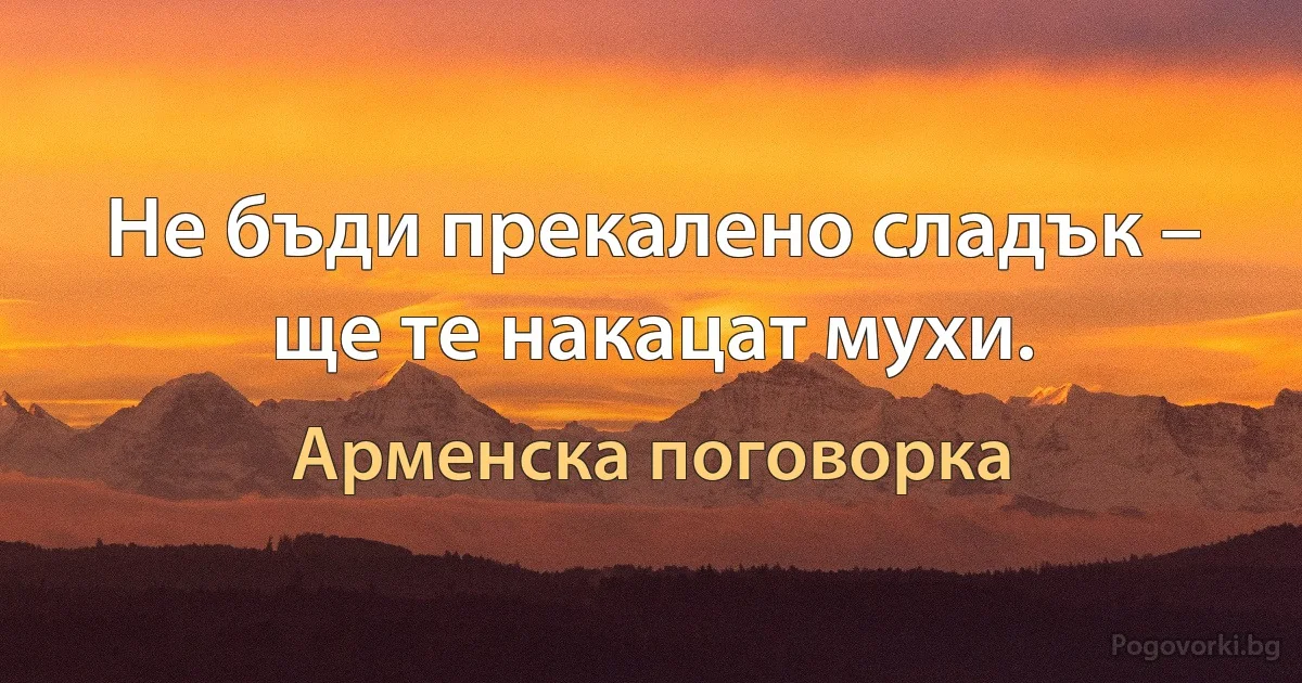 Не бъди прекалено сладък – ще те накацат мухи. (Арменска поговорка)