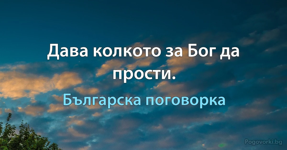 Дава колкото за Бог да прости. (Българска поговорка)