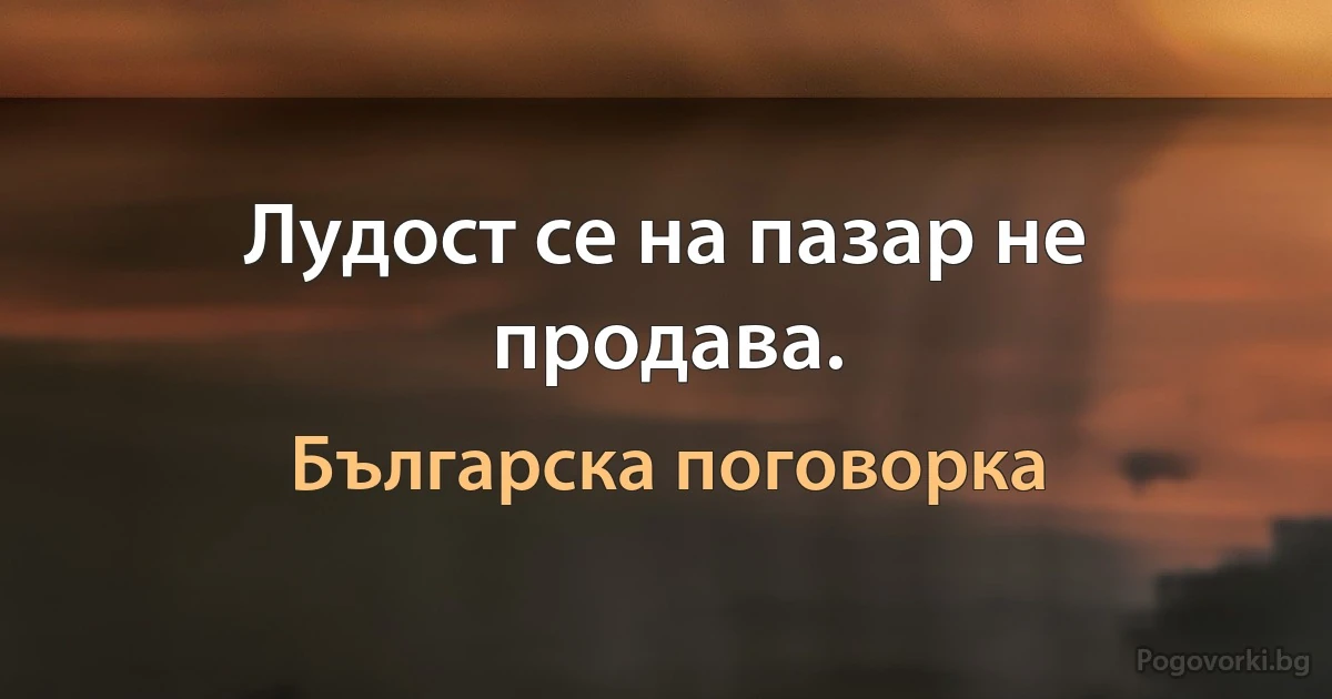 Лудост се на пазар не продава. (Българска поговорка)