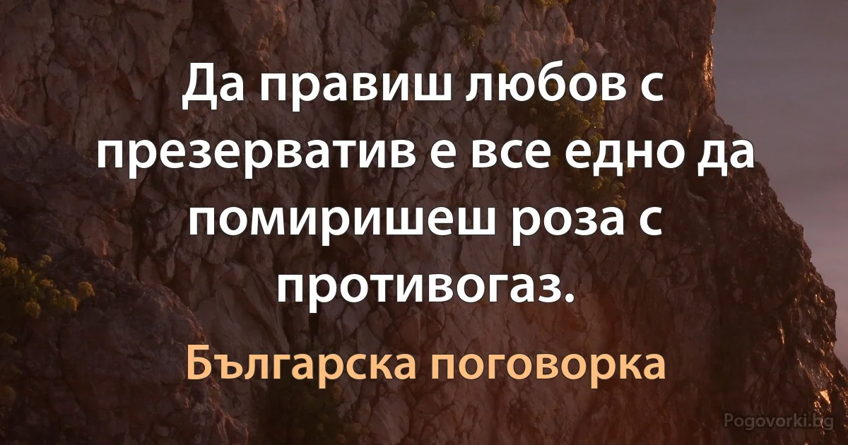 Да правиш любов с презерватив е все едно да помиришеш роза с противогаз. (Българска поговорка)