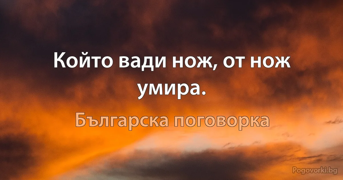 Който вади нож, от нож умира. (Българска поговорка)