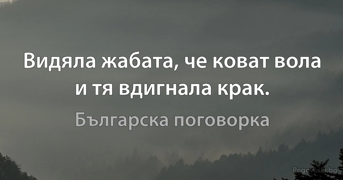 Видяла жабата, че коват вола и тя вдигнала крак. (Българска поговорка)