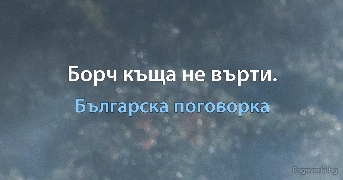 Борч къща не върти. (Българска поговорка)