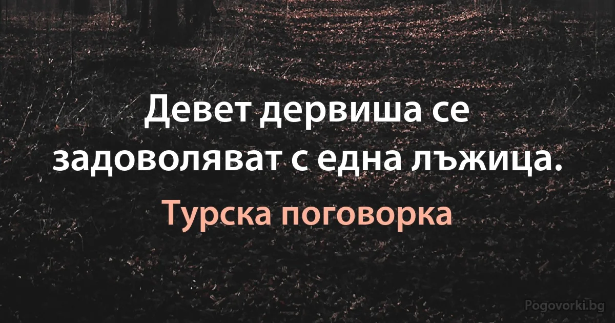 Девет дервиша се задоволяват с една лъжица. (Турска поговорка)