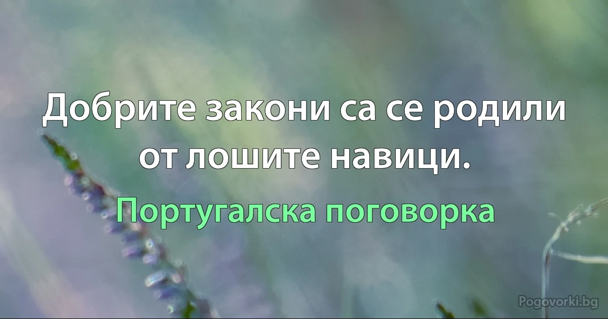 Добрите закони са се родили от лошите навици. (Португалска поговорка)