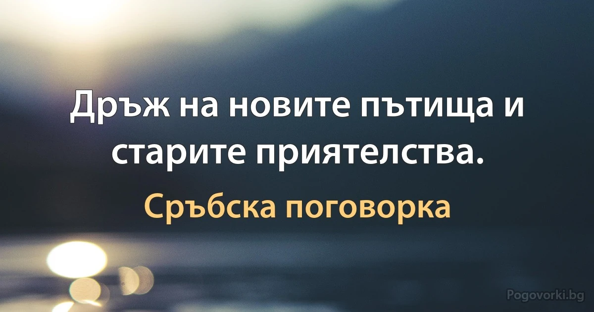 Дръж на новите пътища и старите приятелства. (Сръбска поговорка)