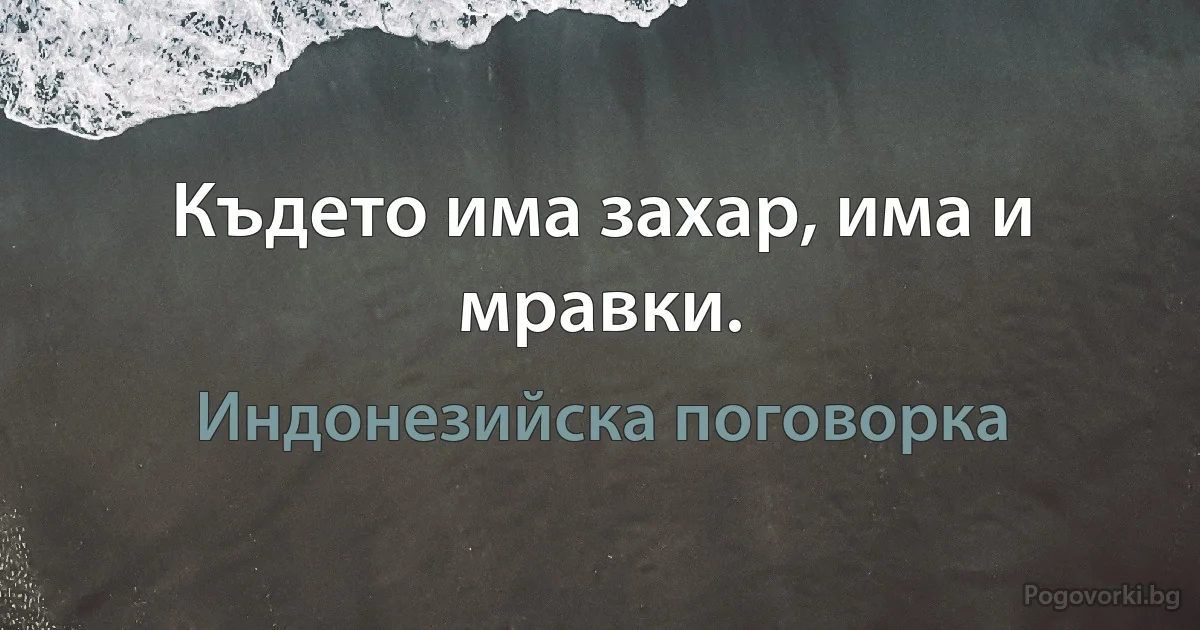 Където има захар, има и мравки. (Индонезийска поговорка)