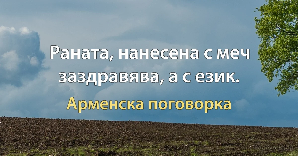 Раната, нанесена с меч заздравява, а с език. (Арменска поговорка)