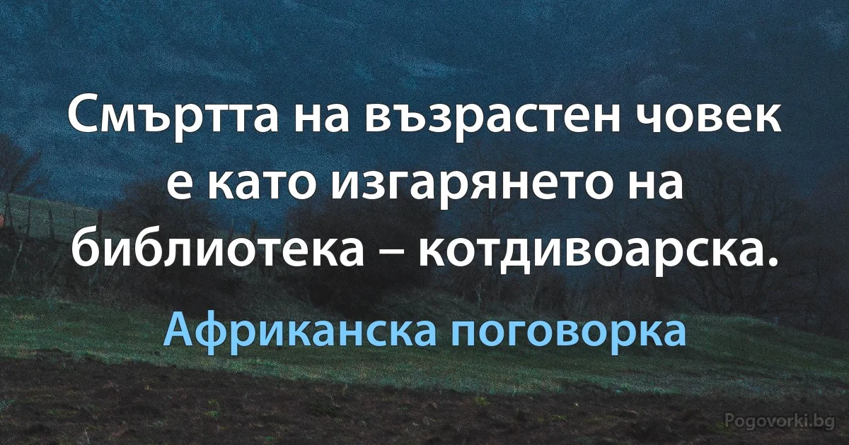 Смъртта на възрастен човек е като изгарянето на библиотека – котдивоарска. (Африканска поговорка)