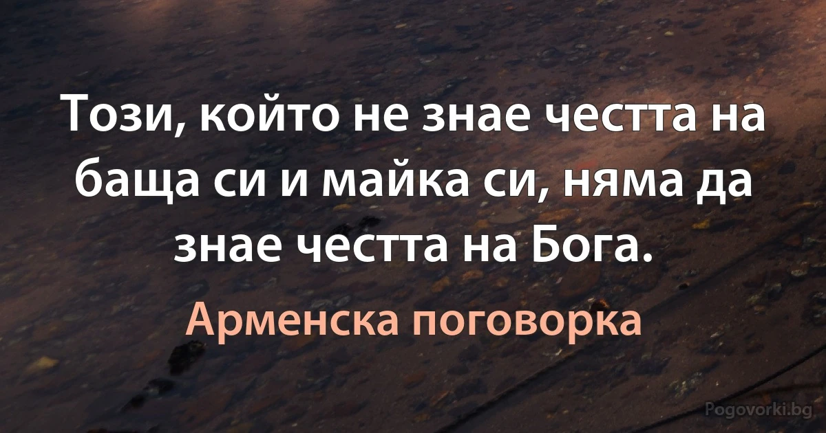 Този, който не знае честта на баща си и майка си, няма да знае честта на Бога. (Арменска поговорка)