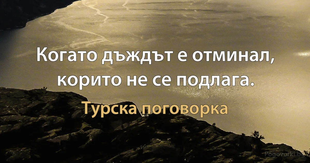 Когато дъждът е отминал, корито не се подлага. (Турска поговорка)