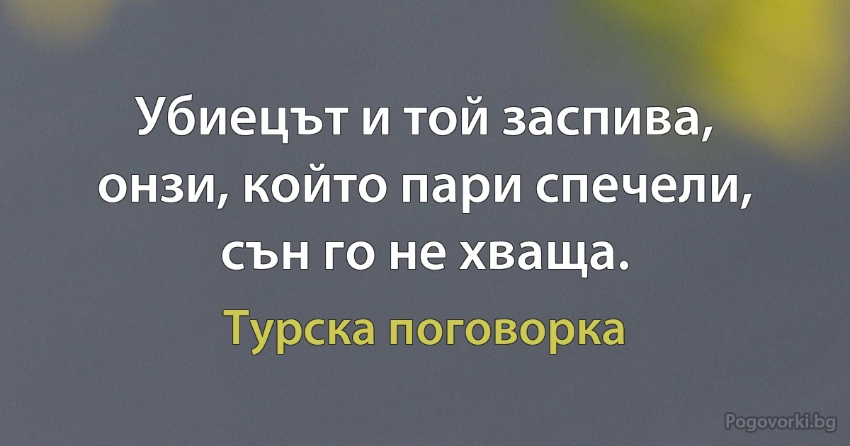 Убиецът и той заспива, онзи, който пари спечели, сън го не хваща. (Турска поговорка)