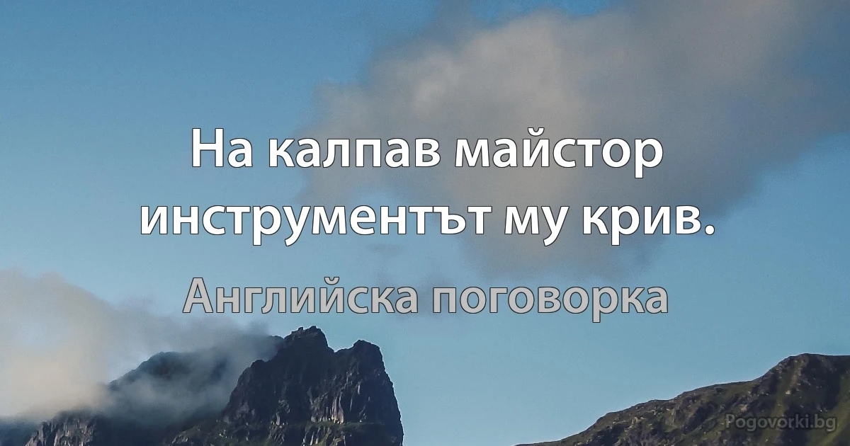 На калпав майстор инструментът му крив. (Английска поговорка)