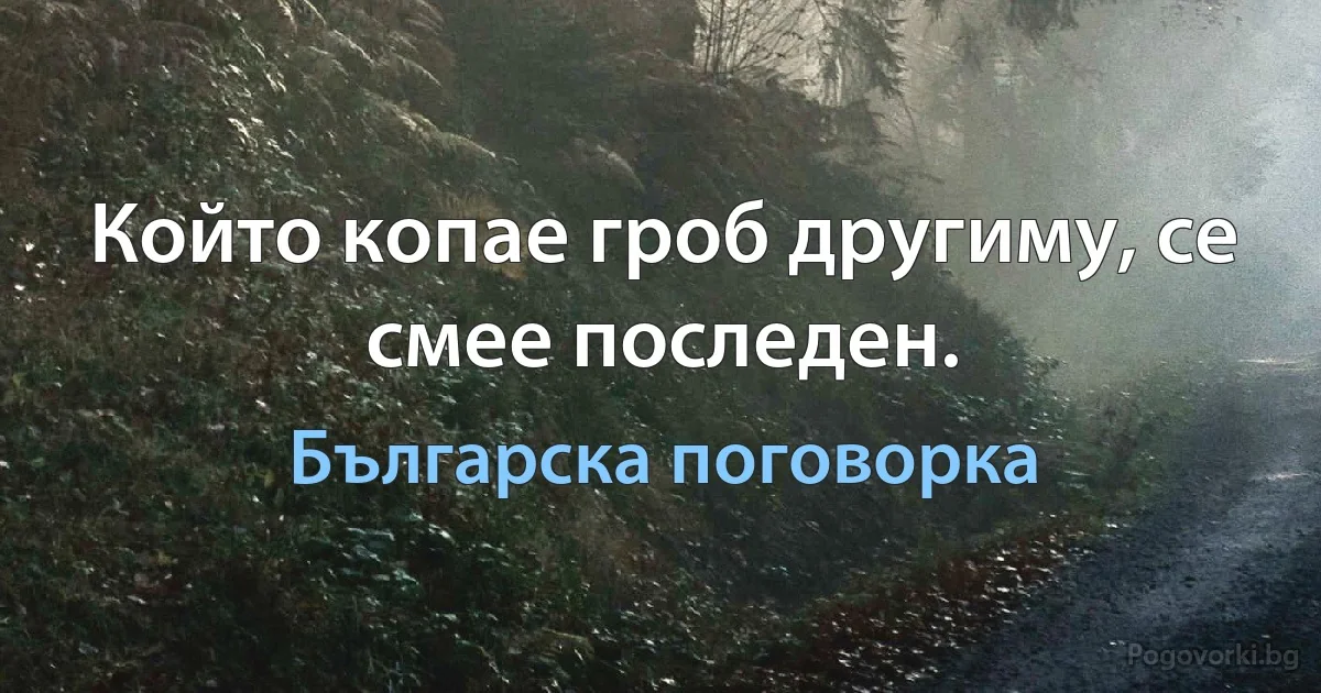 Който копае гроб другиму, се смее последен. (Българска поговорка)