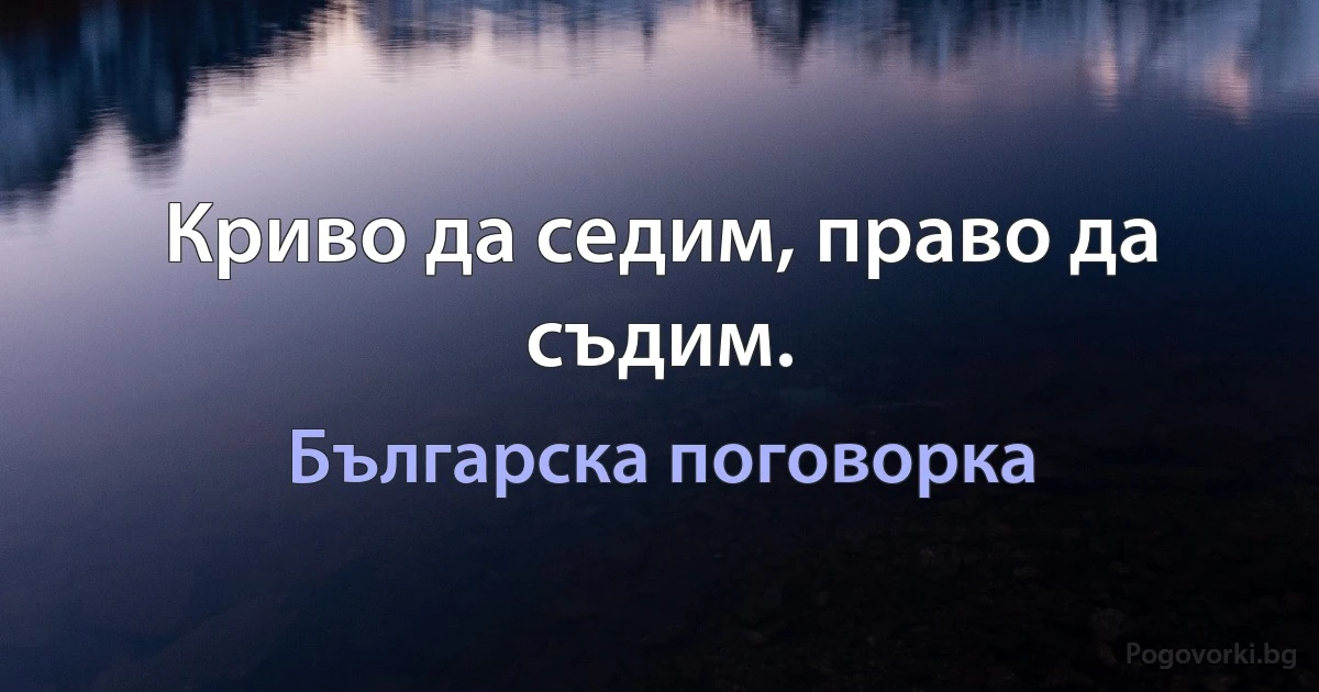 Криво да седим, право да съдим. (Българска поговорка)