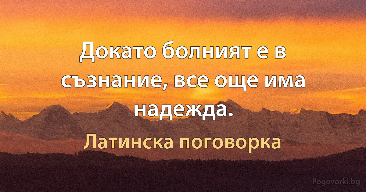 Докато болният е в съзнание, все още има надежда. (Латинска поговорка)
