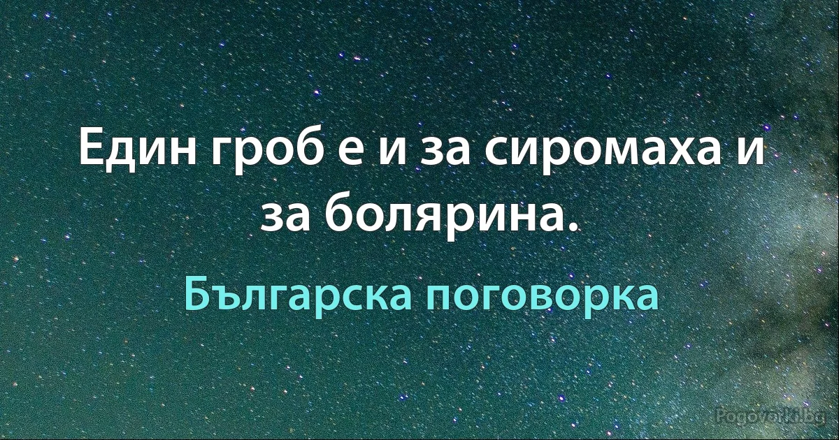 Един гроб е и за сиромаха и за болярина. (Българска поговорка)