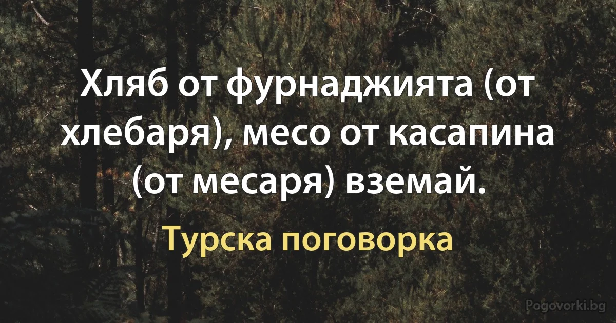 Хляб от фурнаджията (от хлебаря), месо от касапина (от месаря) вземай. (Турска поговорка)
