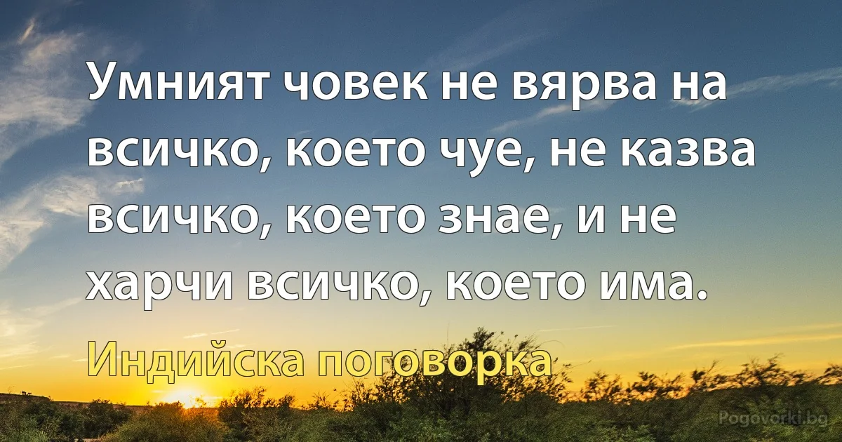 Умният човек не вярва на всичко, което чуе, не казва всичко, което знае, и не харчи всичко, което има. (Индийска поговорка)