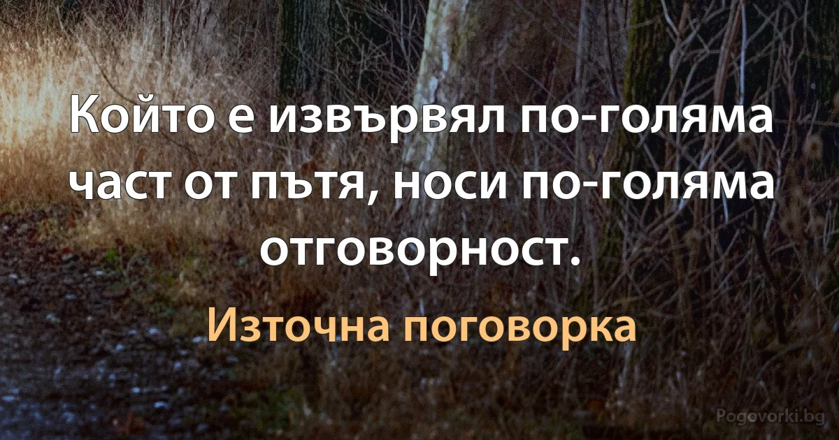 Който е извървял по-голяма част от пътя, носи по-голяма отговорност. (Източна поговорка)