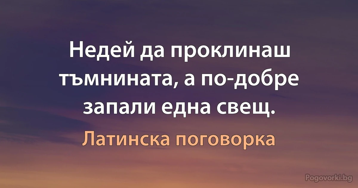 Недей да проклинаш тъмнината, а по-добре запали една свещ. (Латинска поговорка)