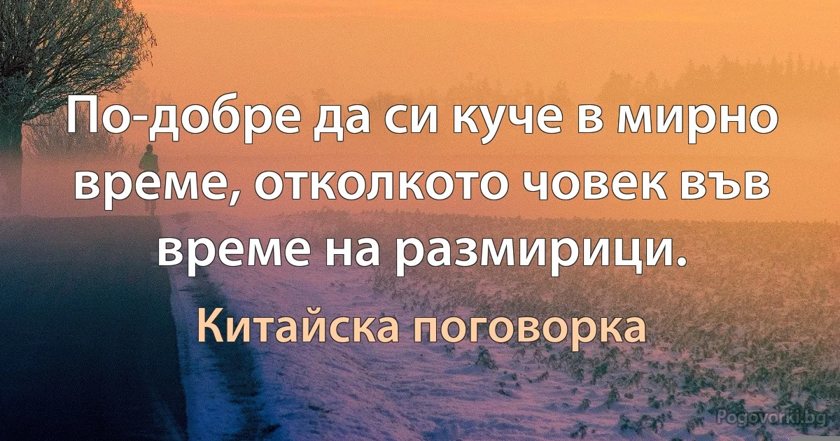 По-добре да си куче в мирно време, отколкото човек във време на размирици. (Китайска поговорка)