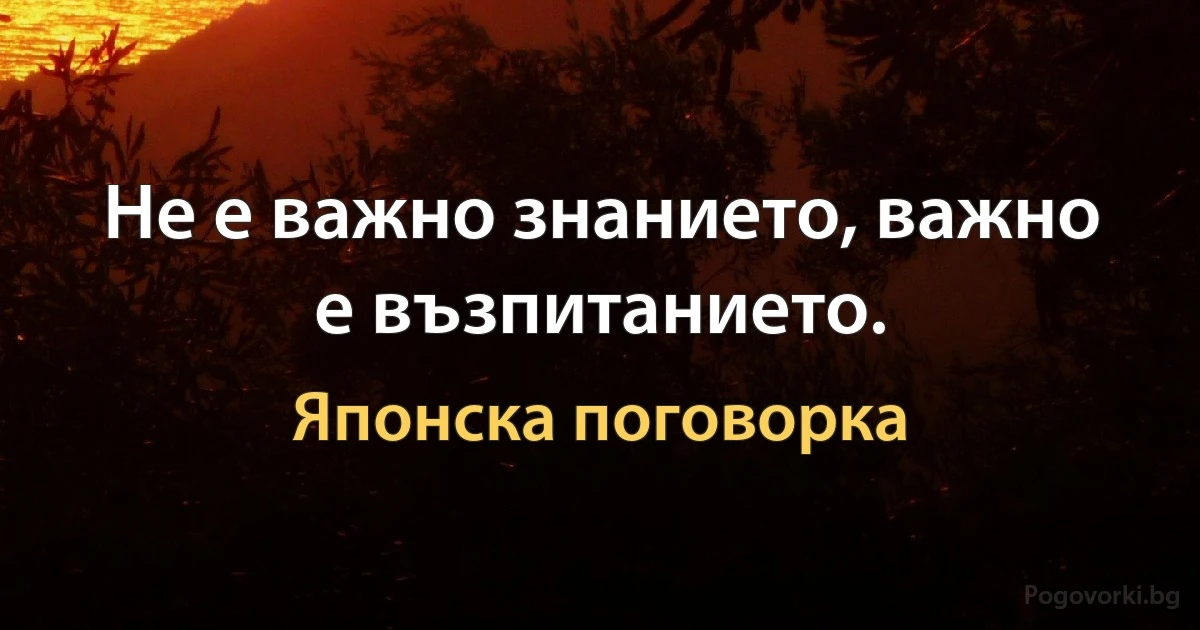 Не е важно знанието, важно е възпитанието. (Японска поговорка)