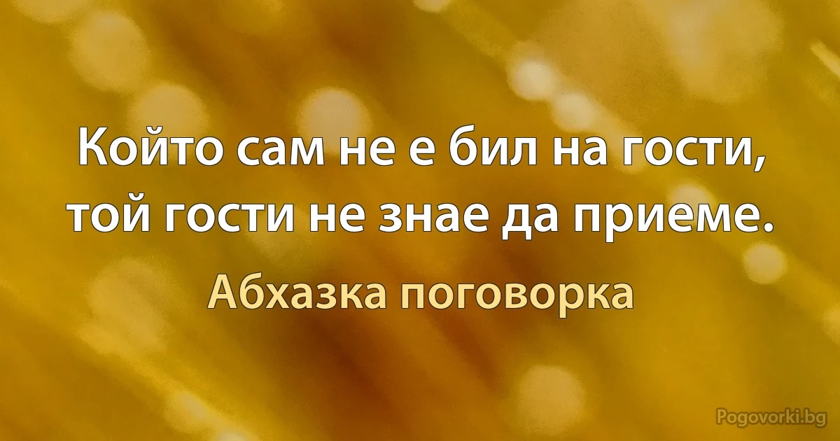 Който сам не е бил на гости, той гости не знае да приеме. (Абхазка поговорка)