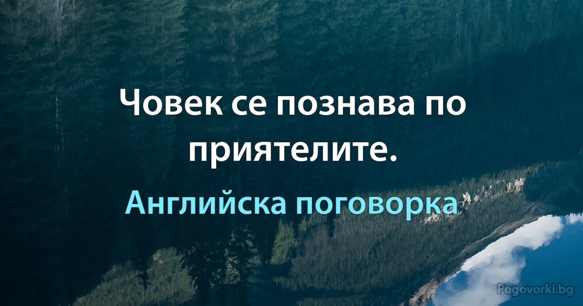 Човек се познава по приятелите. (Английска поговорка)