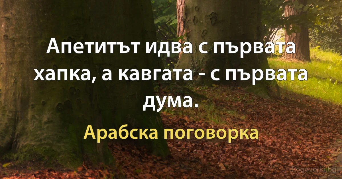 Апетитът идва с първата хапка, а кавгата - с първата дума. (Арабска поговорка)