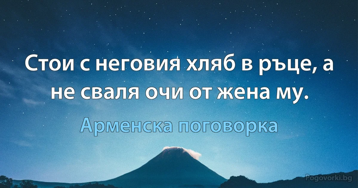 Стои с неговия хляб в ръце, а не сваля очи от жена му. (Арменска поговорка)