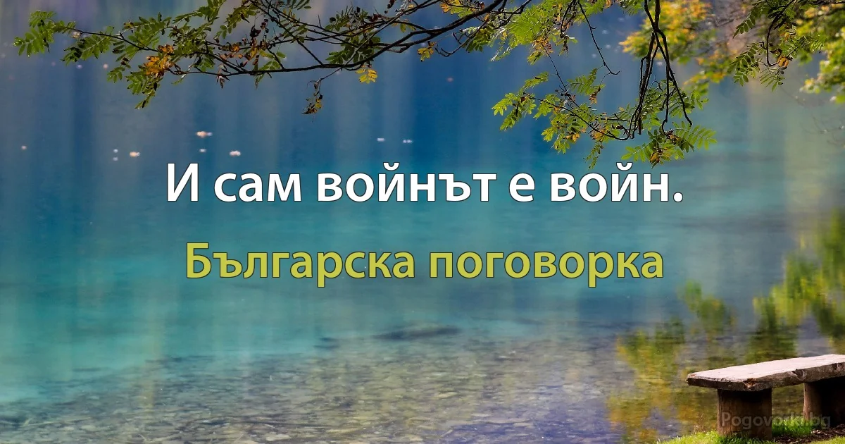 И сам войнът е войн. (Българска поговорка)